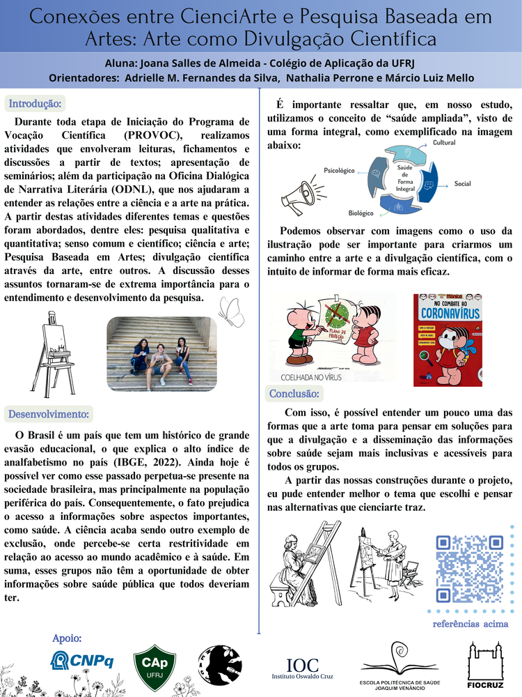 Pôster apresentado pela estudante Joana Salles de Almeida sob orientação da pesquisadora Adrielle M. Fernandes da Silva e coorientação dos pesquisadores Nathalia Perrone e Márcio Luiz Mello: Conexões entre CienciArte e Pesquisa Baseada em Artes: Arte como Divulgação Científica.