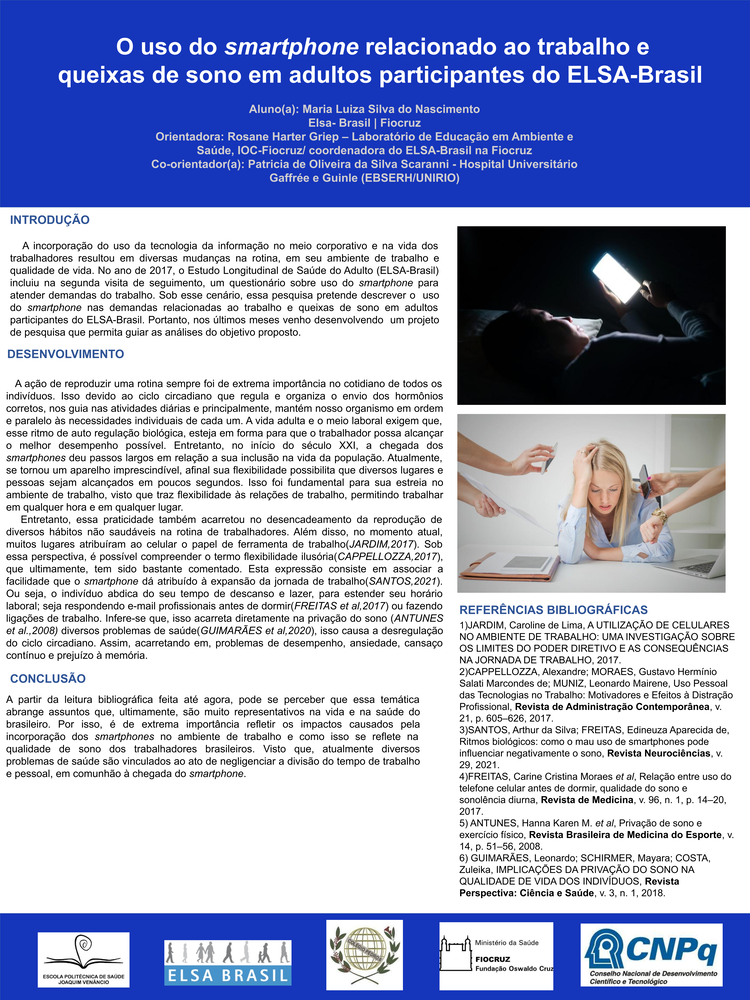 Pôster apresentado pela estudante Maria Luiza Silva do Nascimento sob orientação das pesquisadoras Rosane Harter Griep e Patricia de Oliveira da Silva Scaranni: O uso do smartphone relacionado ao trabalho e queixas de sono em adultos participantes do ELSA-Brasil.
